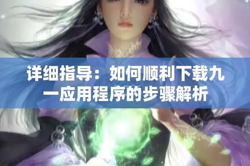 详细指导：如何顺利下载九一应用程序的步骤解析