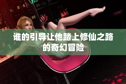 谁的引导让他踏上修仙之路的奇幻冒险