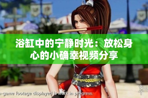 浴缸中的宁静时光：放松身心的小确幸视频分享