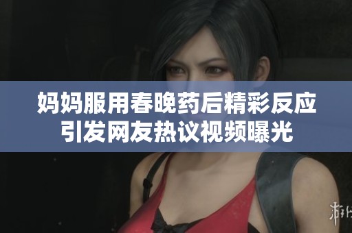 妈妈服用春晚药后精彩反应引发网友热议视频曝光