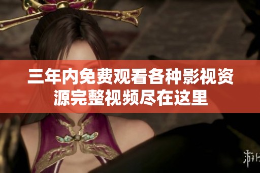 三年内免费观看各种影视资源完整视频尽在这里