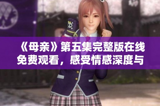 《母亲》第五集完整版在线免费观看，感受情感深度与家庭温暖
