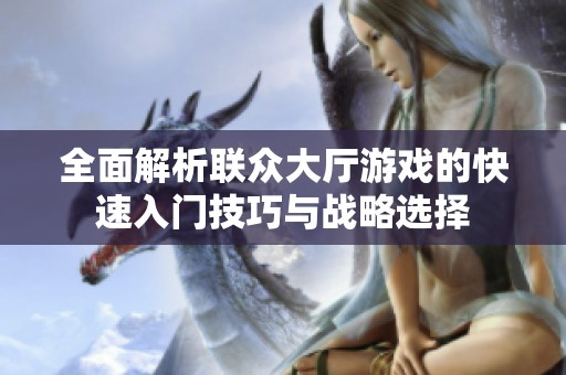 全面解析联众大厅游戏的快速入门技巧与战略选择