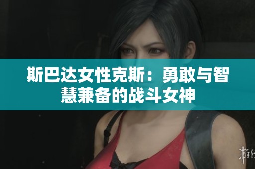 斯巴达女性克斯：勇敢与智慧兼备的战斗女神