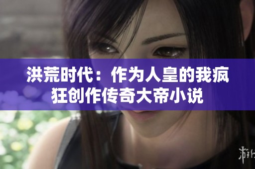 洪荒时代：作为人皇的我疯狂创作传奇大帝小说