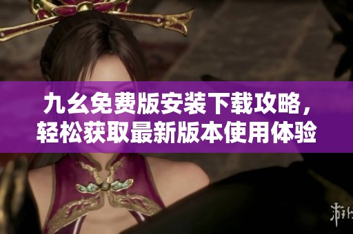 九幺免费版安装下载攻略，轻松获取最新版本使用体验
