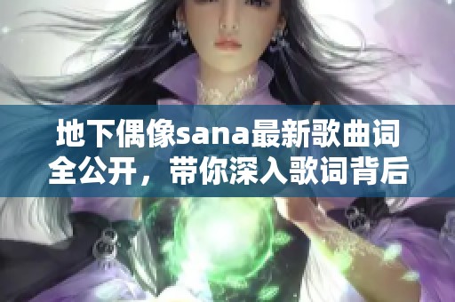 地下偶像sana最新歌曲词全公开，带你深入歌词背后的故事