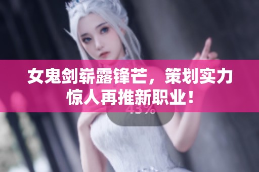 女鬼剑崭露锋芒，策划实力惊人再推新职业！