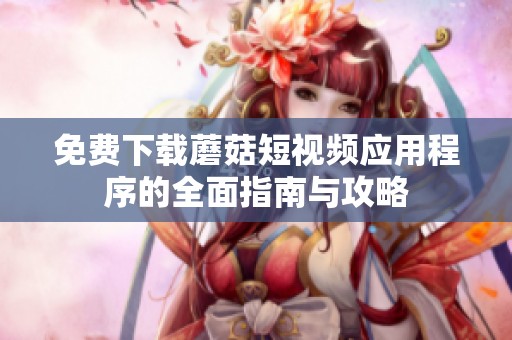 免费下载蘑菇短视频应用程序的全面指南与攻略