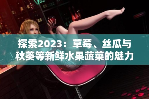 探索2023：草莓、丝瓜与秋葵等新鲜水果蔬菜的魅力与价值
