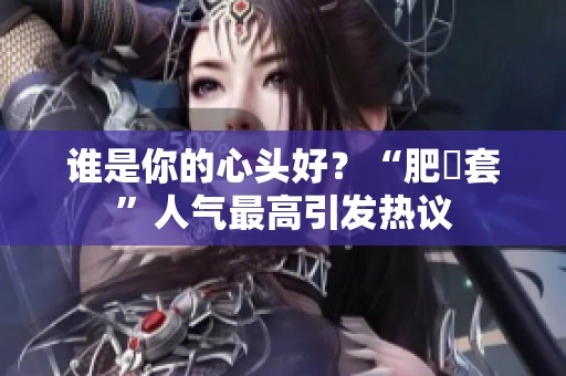 谁是你的心头好？“肥鯮套”人气最高引发热议