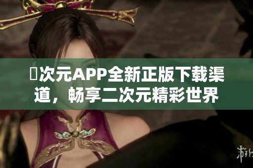 囧次元APP全新正版下载渠道，畅享二次元精彩世界