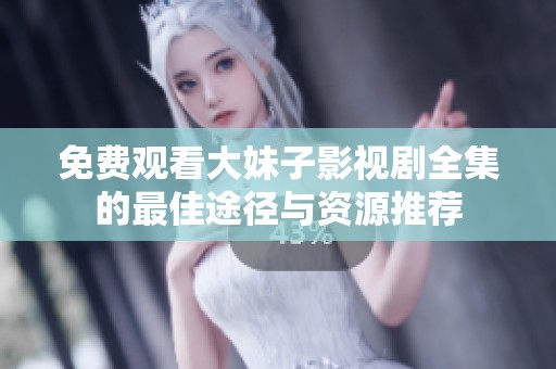 免费观看大妹子影视剧全集的最佳途径与资源推荐