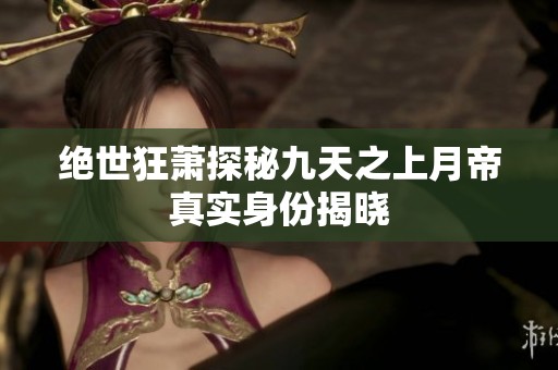 绝世狂萧探秘九天之上月帝真实身份揭晓