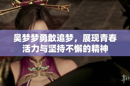 吴梦梦勇敢追梦，展现青春活力与坚持不懈的精神