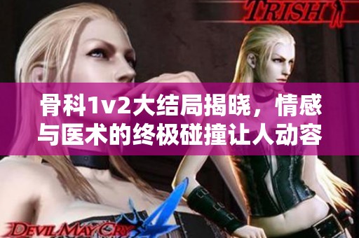 骨科1v2大结局揭晓，情感与医术的终极碰撞让人动容