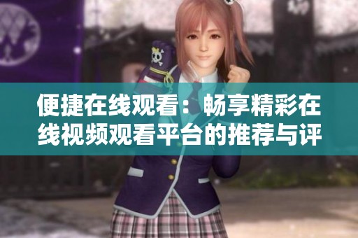 便捷在线观看：畅享精彩在线视频观看平台的推荐与评测