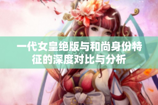 一代女皇绝版与和尚身份特征的深度对比与分析