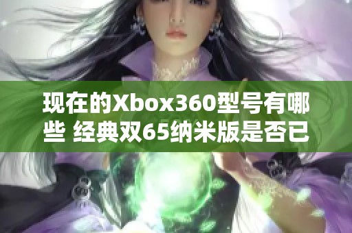 现在的Xbox360型号有哪些 经典双65纳米版是否已停产