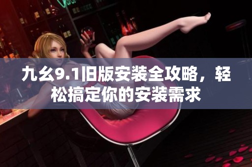 九幺9.1旧版安装全攻略，轻松搞定你的安装需求