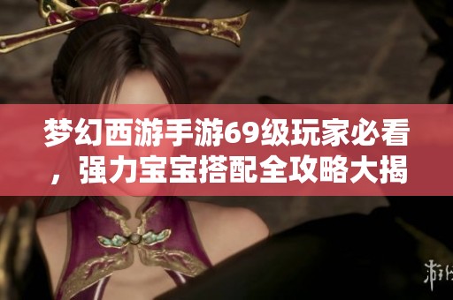 梦幻西游手游69级玩家必看，强力宝宝搭配全攻略大揭秘