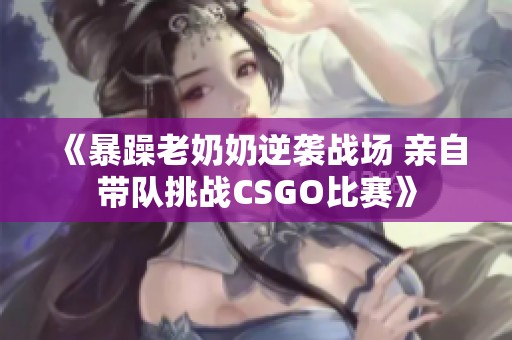 《暴躁老奶奶逆袭战场 亲自带队挑战CSGO比赛》