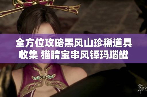 全方位攻略黑风山珍稀道具收集 猫睛宝串风铎玛瑙罐尽在掌握