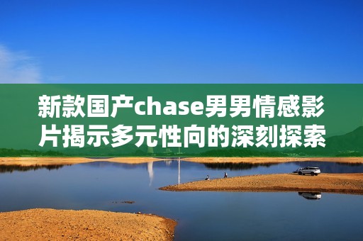 新款国产chase男男情感影片揭示多元性向的深刻探索