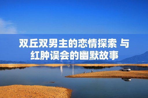 双丘双男主的恋情探索 与红肿误会的幽默故事