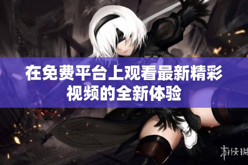 在免费平台上观看最新精彩视频的全新体验