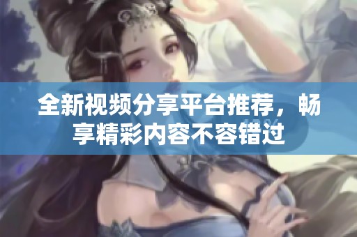 全新视频分享平台推荐，畅享精彩内容不容错过