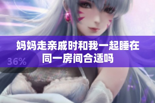 妈妈走亲戚时和我一起睡在同一房间合适吗