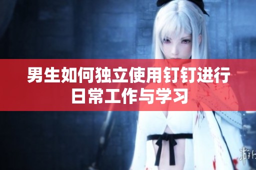 男生如何独立使用钉钉进行日常工作与学习