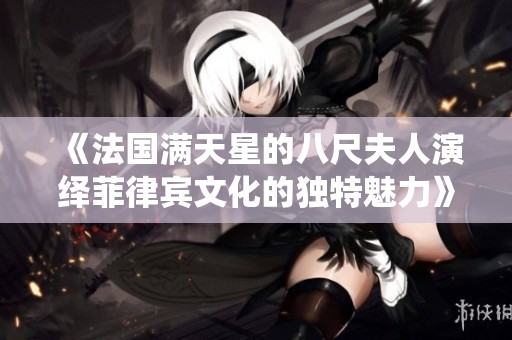 《法国满天星的八尺夫人演绎菲律宾文化的独特魅力》