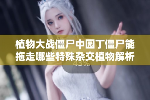 植物大战僵尸中园丁僵尸能拖走哪些特殊杂交植物解析