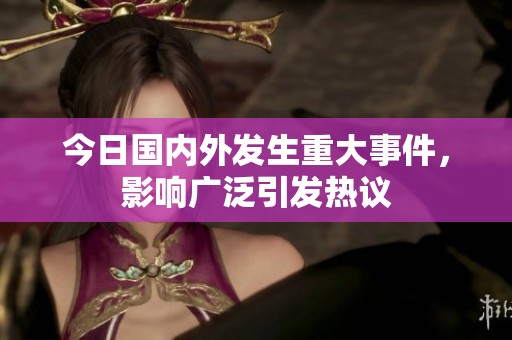 今日国内外发生重大事件，影响广泛引发热议