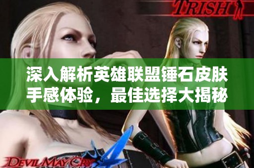 深入解析英雄联盟锤石皮肤手感体验，最佳选择大揭秘！