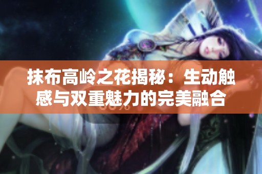 抹布高岭之花揭秘：生动触感与双重魅力的完美融合