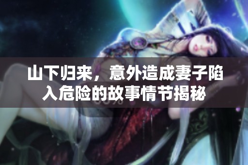 山下归来，意外造成妻子陷入危险的故事情节揭秘