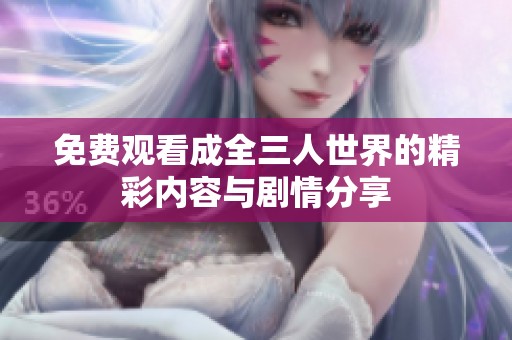 免费观看成全三人世界的精彩内容与剧情分享