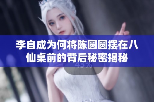 李自成为何将陈圆圆摆在八仙桌前的背后秘密揭秘