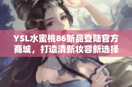 YSL水蜜桃86新品登陆官方商城，打造清新妆容新选择