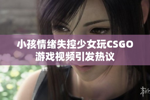 小孩情绪失控少女玩CSGO游戏视频引发热议