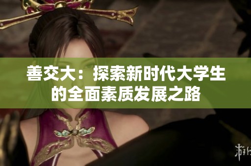 善交大：探索新时代大学生的全面素质发展之路