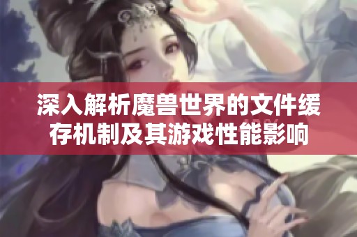 深入解析魔兽世界的文件缓存机制及其游戏性能影响