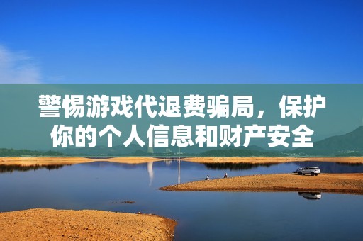 警惕游戏代退费骗局，保护你的个人信息和财产安全