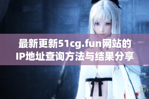 最新更新51cg.fun网站的IP地址查询方法与结果分享