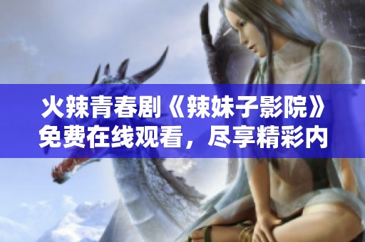 火辣青春剧《辣妹子影院》免费在线观看，尽享精彩内容