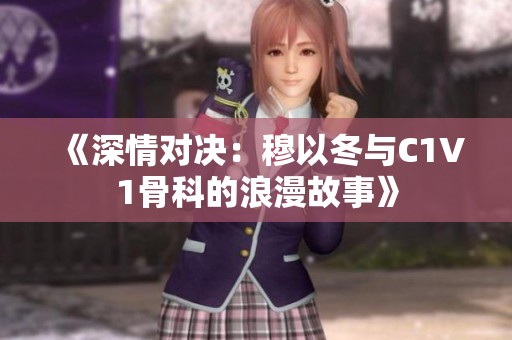 《深情对决：穆以冬与C1V1骨科的浪漫故事》