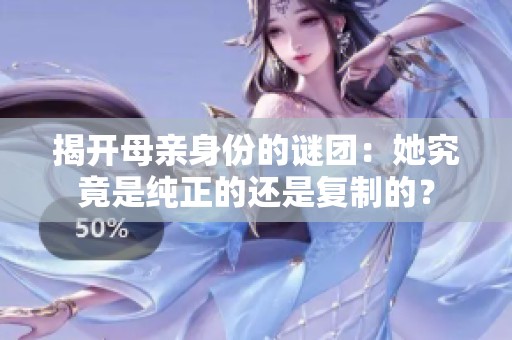 揭开母亲身份的谜团：她究竟是纯正的还是复制的？